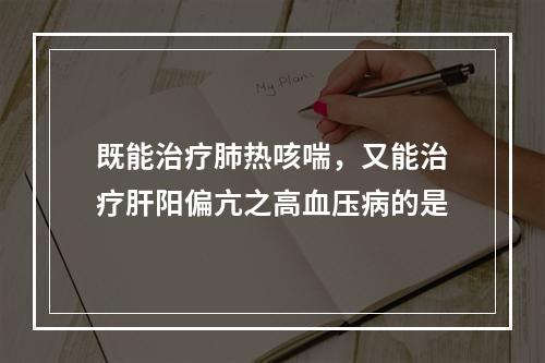 既能治疗肺热咳喘，又能治疗肝阳偏亢之高血压病的是