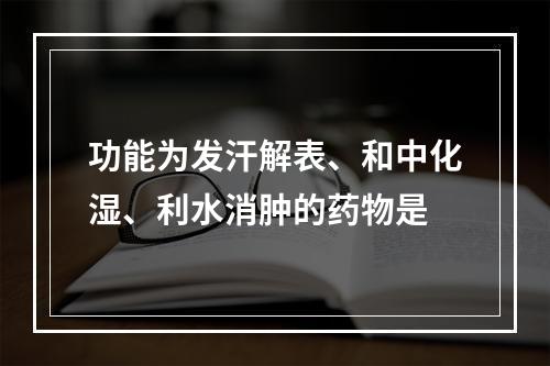 功能为发汗解表、和中化湿、利水消肿的药物是