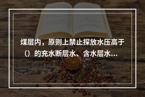 煤层内，原则上禁止探放水压高于（）的充水断层水、含水层水及陷