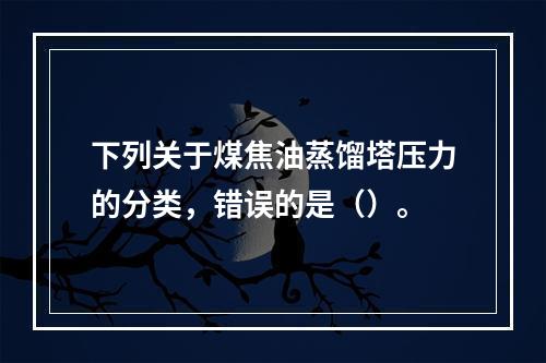 下列关于煤焦油蒸馏塔压力的分类，错误的是（）。