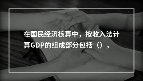 在国民经济核算中，按收入法计算GDP的组成部分包括（）。