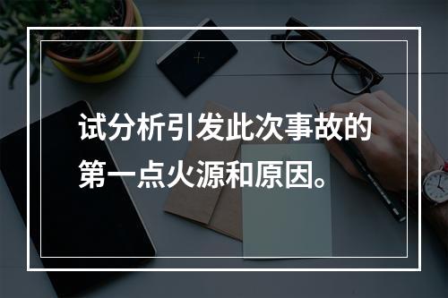 试分析引发此次事故的第一点火源和原因。