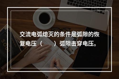 交流电弧熄灭的条件是弧隙的恢复电压（　　）弧隙击穿电压。