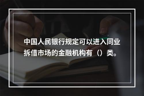 中国人民银行规定可以进入同业拆借市场的金融机构有（）类。