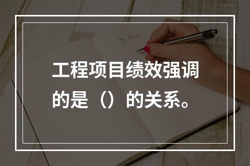 工程项目绩效强调的是（）的关系。