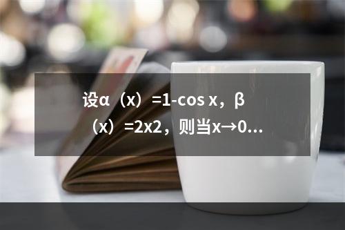 设α（x）=1-cos x，β（x）=2x2，则当x→0时