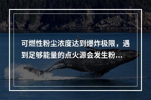 可燃性粉尘浓度达到爆炸极限，遇到足够能量的点火源会发生粉尘爆