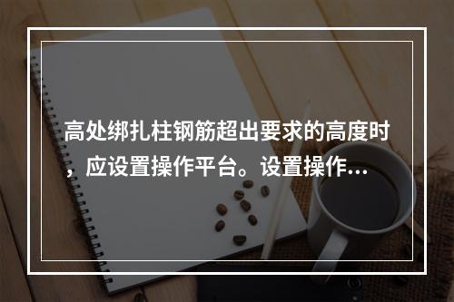 高处绑扎柱钢筋超出要求的高度时，应设置操作平台。设置操作平台