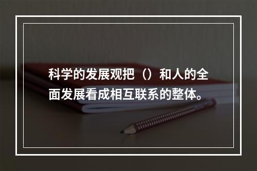 科学的发展观把（）和人的全面发展看成相互联系的整体。