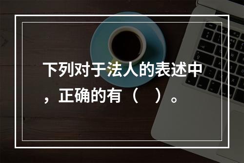 下列对于法人的表述中，正确的有（　）。