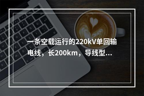 一条空载运行的220kV单回输电线，长200km，导线型号