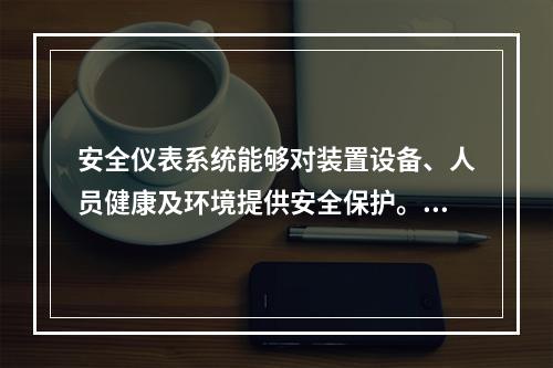 安全仪表系统能够对装置设备、人员健康及环境提供安全保护。下列