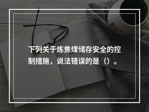 下列关于炼焦煤储存安全的控制措施，说法错误的是（）。