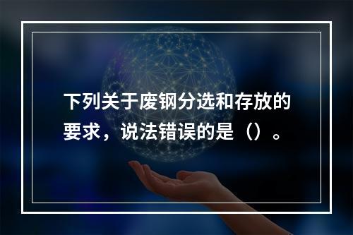 下列关于废钢分选和存放的要求，说法错误的是（）。