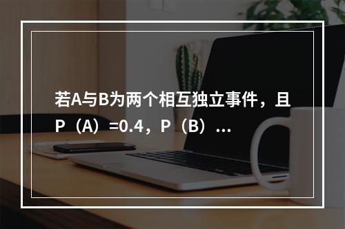 若A与B为两个相互独立事件，且P（A）=0.4，P（B）=