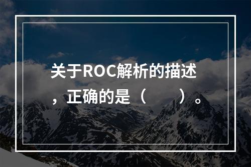 关于ROC解析的描述，正确的是（　　）。