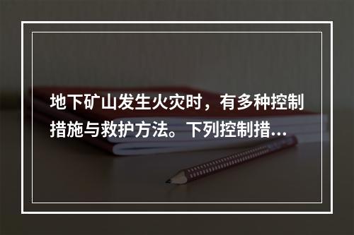 地下矿山发生火灾时，有多种控制措施与救护方法。下列控制措施与