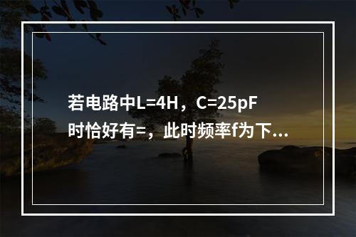 若电路中L=4H，C=25pF时恰好有=，此时频率f为下列