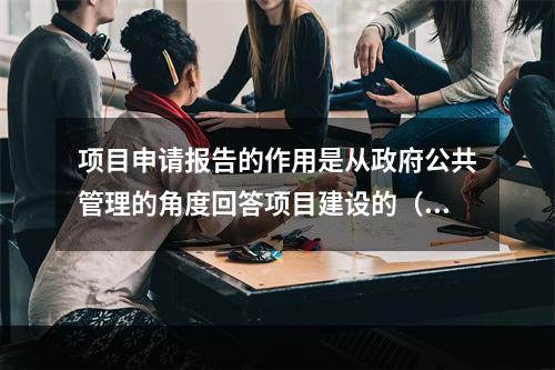 项目申请报告的作用是从政府公共管理的角度回答项目建设的（　）