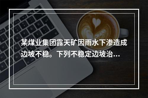 某煤业集团露天矿因雨水下渗造成边坡不稳。下列不稳定边坡治理技