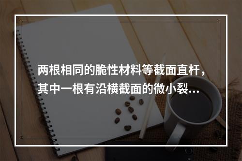 两根相同的脆性材料等截面直杆，其中一根有沿横截面的微小裂纹