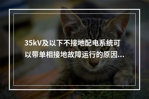 35kV及以下不接地配电系统可以带单相接地故障运行的原因是