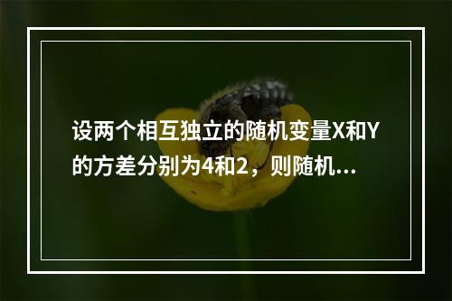 设两个相互独立的随机变量X和Y的方差分别为4和2，则随机变量