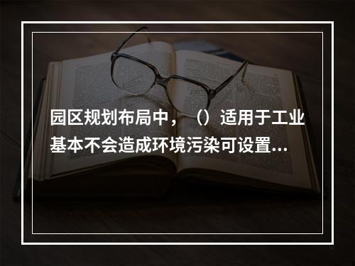 园区规划布局中，（）适用于工业基本不会造成环境污染可设置在城