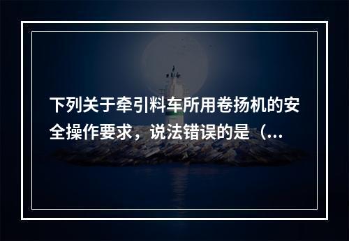 下列关于牵引料车所用卷扬机的安全操作要求，说法错误的是（）。