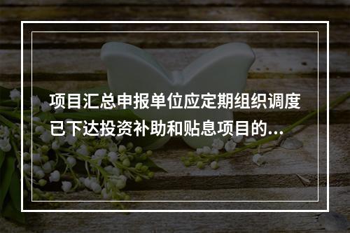 项目汇总申报单位应定期组织调度已下达投资补助和贴息项目的有关