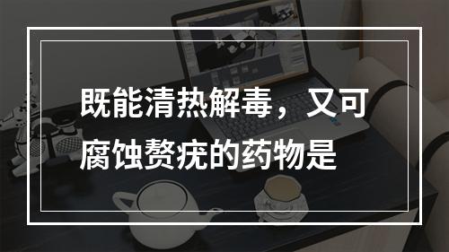 既能清热解毒，又可腐蚀赘疣的药物是