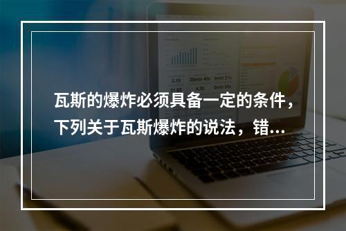 瓦斯的爆炸必须具备一定的条件，下列关于瓦斯爆炸的说法，错误的