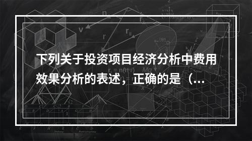 下列关于投资项目经济分析中费用效果分析的表述，正确的是（）。