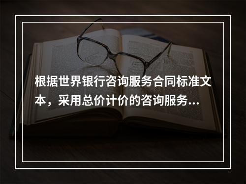 根据世界银行咨询服务合同标准文本，采用总价计价的咨询服务合同