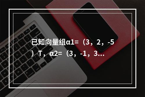 已知向量组α1=（3，2，-5）T，α2=（3，-1，3）