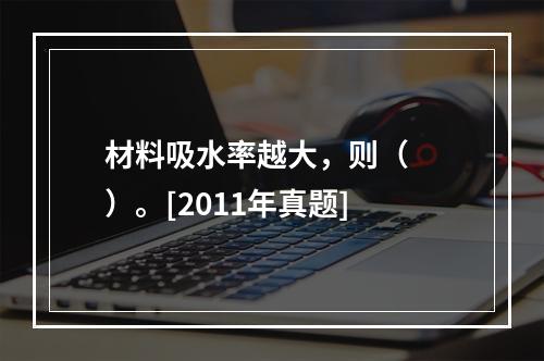 材料吸水率越大，则（　　）。[2011年真题]