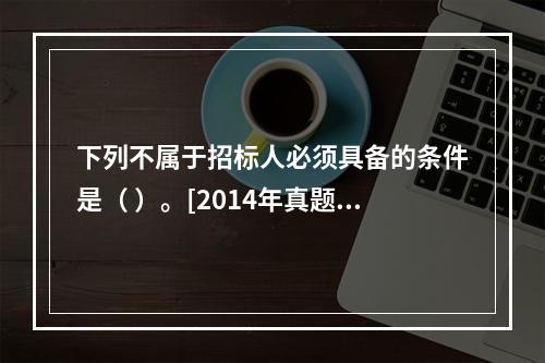 下列不属于招标人必须具备的条件是（ ）。[2014年真题]