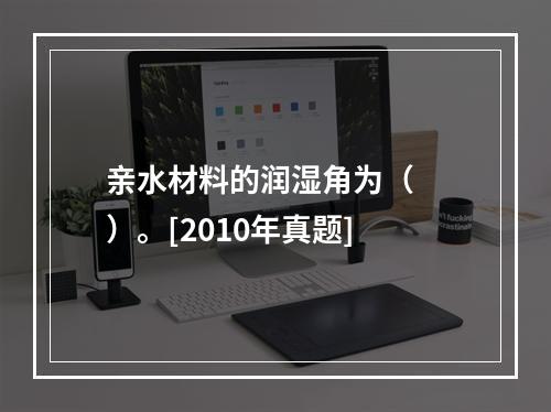 亲水材料的润湿角为（　　）。[2010年真题]