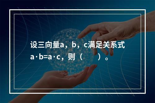 设三向量a，b，c满足关系式a·b=a·c，则（　　）。