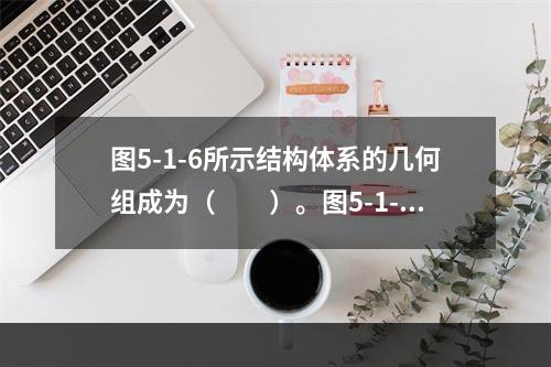 图5-1-6所示结构体系的几何组成为（　　）。图5-1-6