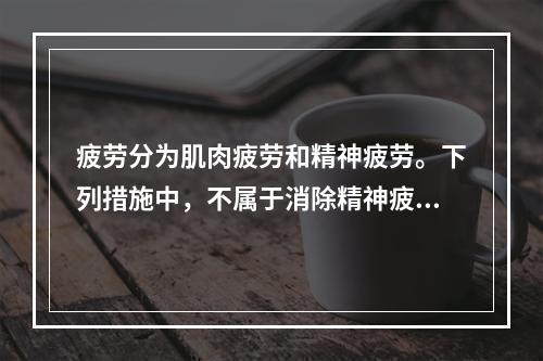 疲劳分为肌肉疲劳和精神疲劳。下列措施中，不属于消除精神疲劳的