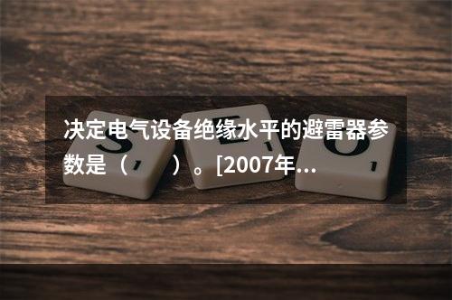 决定电气设备绝缘水平的避雷器参数是（　　）。[2007年真