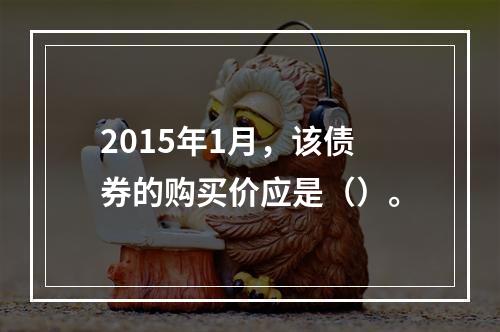 2015年1月，该债券的购买价应是（）。