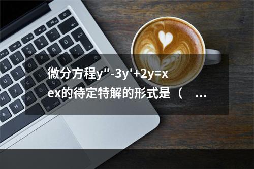 微分方程y″-3y′+2y=xex的待定特解的形式是（　　