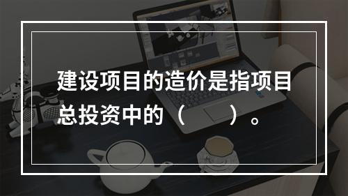 建设项目的造价是指项目总投资中的（　　）。