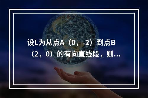 设L为从点A（0，-2）到点B（2，0）的有向直线段，则对