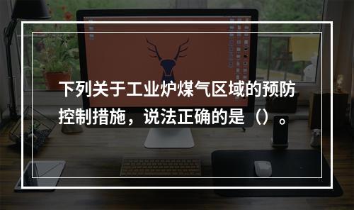 下列关于工业炉煤气区域的预防控制措施，说法正确的是（）。