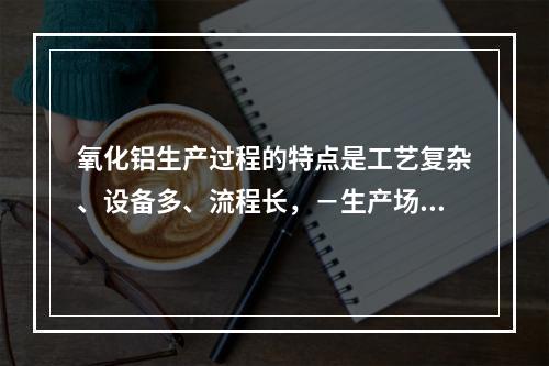 氧化铝生产过程的特点是工艺复杂、设备多、流程长，－生产场所存