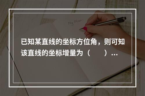 已知某直线的坐标方位角，则可知该直线的坐标增量为（　　）。