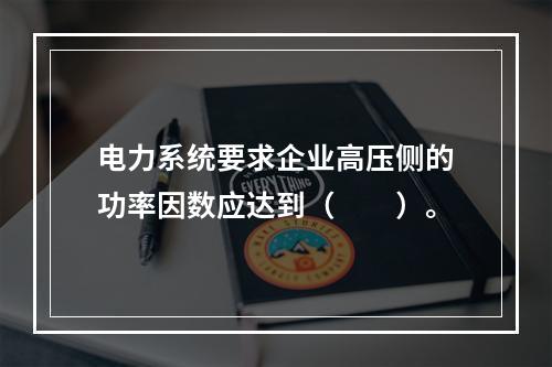 电力系统要求企业高压侧的功率因数应达到（　　）。